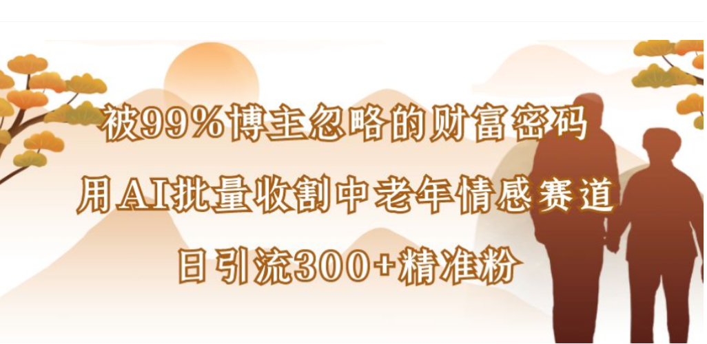 被99%博主忽略的财富密码，用AI批量收割中老年情感赛道，日引流300+精准粉-云峥科技网