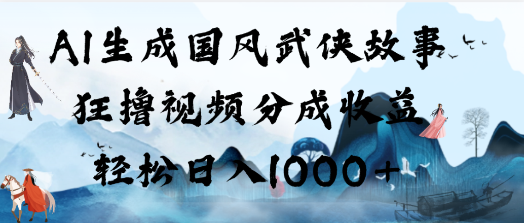 AI生成国风武侠故事，狂撸视频分成收益，轻松日入1000+！【可多平台分发】-云峥科技网